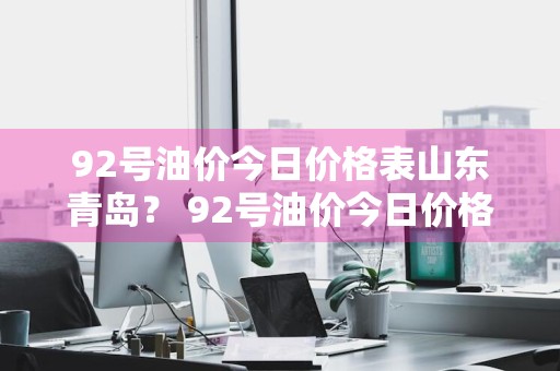92号油价今日价格表山东青岛？ 92号油价今日价格表山东青岛