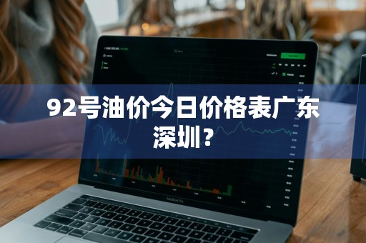 92号油价今日价格表广东深圳？