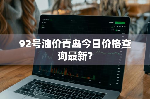 92号油价青岛今日价格查询最新？