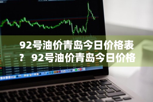 92号油价青岛今日价格表？ 92号油价青岛今日价格表查询