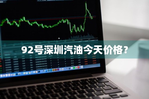 92号深圳汽油今天价格？