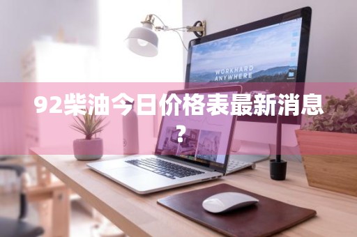 92柴油今日价格表最新消息？