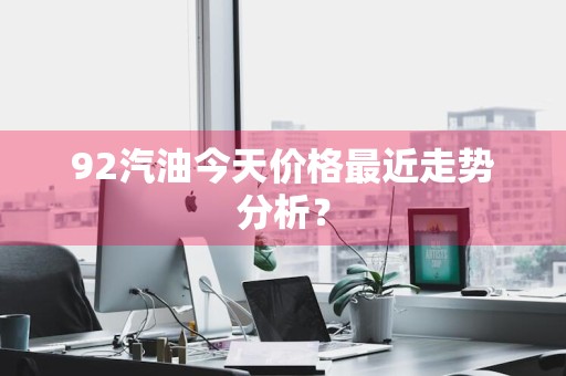 92汽油今天价格最近走势分析？