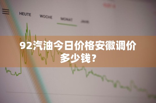 92汽油今日价格安徽调价多少钱？