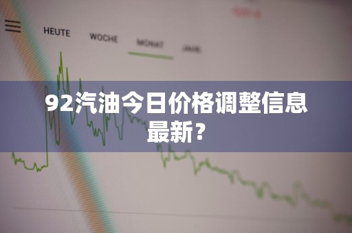 92汽油今日价格调整信息最新?