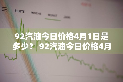 92汽油今日价格4月1日是多少？ 92汽油今日价格4月1日是多少钱