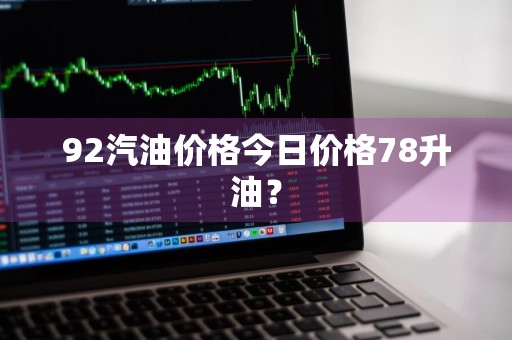 92汽油价格今日价格78升油？