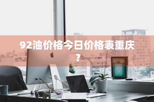 92油价格今日价格表重庆？