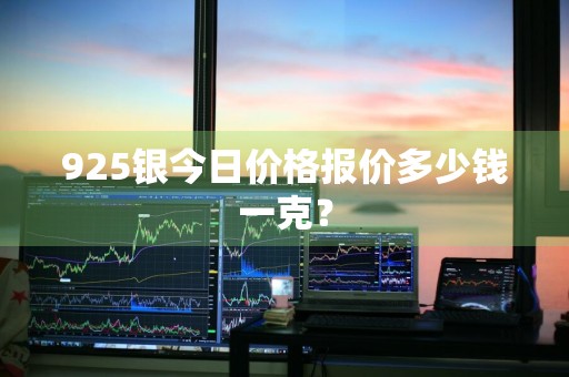 925银今日价格报价多少钱一克？