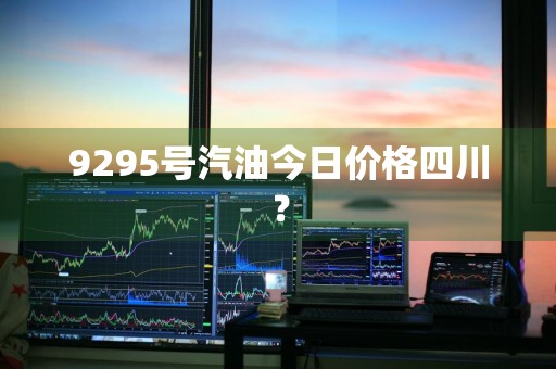 9295号汽油今日价格四川？