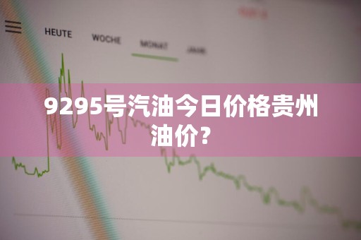 9295号汽油今日价格贵州油价?
