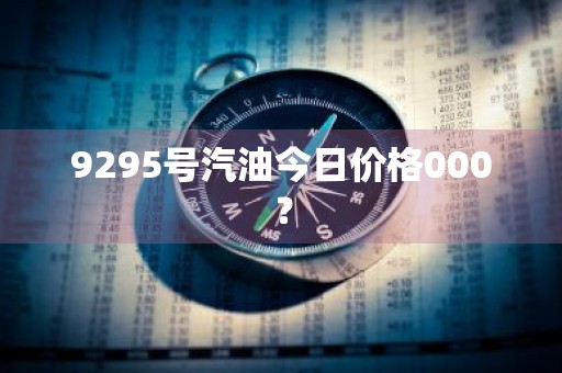 9295号汽油今日价格000？