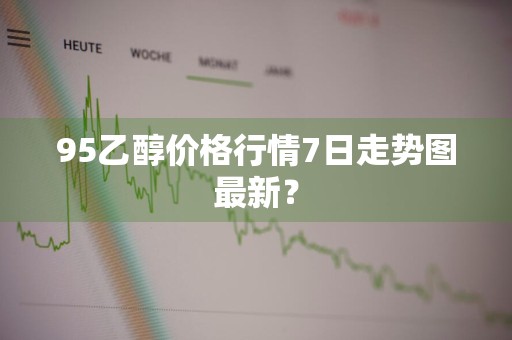 95乙醇价格行情7日走势图最新？