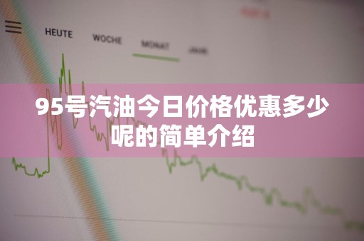 95号汽油今日价格优惠多少呢的简单介绍
