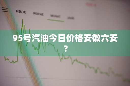 95号汽油今日价格安徽六安？