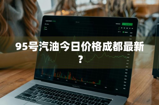 95号汽油今日价格成都最新？