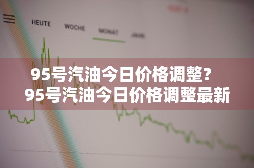 95号汽油今日价格调整？ 95号汽油今日价格调整最新消息