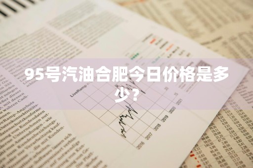 95号汽油合肥今日价格是多少？