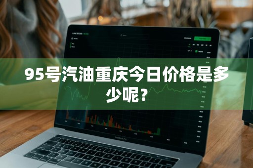 95号汽油重庆今日价格是多少呢？