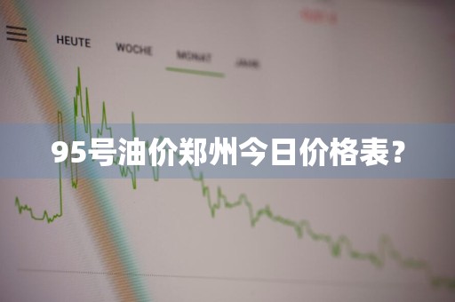 95号油价郑州今日价格表？