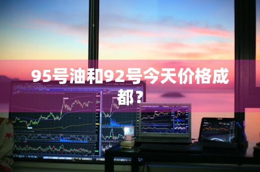 95号油和92号今天价格成都？