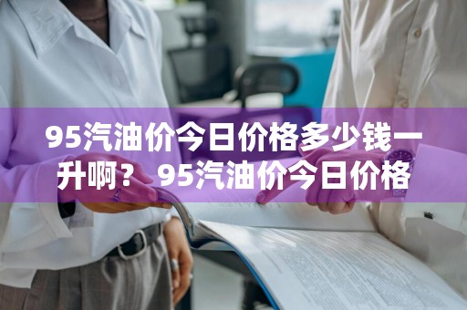 95汽油价今日价格多少钱一升啊？ 95汽油价今日价格多少钱一升啊