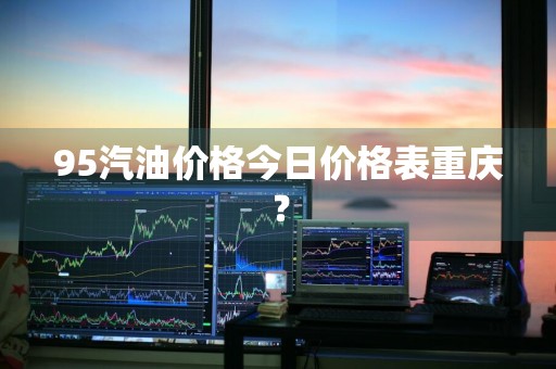 95汽油价格今日价格表重庆？
