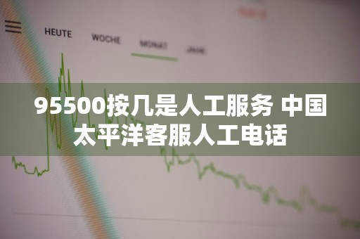 95500按几是人工服务 中国太平洋客服人工电话