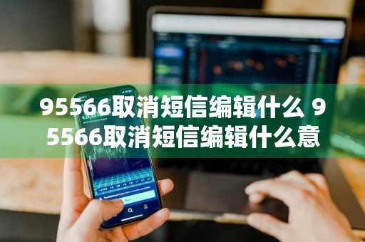 95566取消短信编辑什么 95566取消短信编辑什么意思