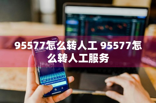 95577怎么转人工 95577怎么转人工服务