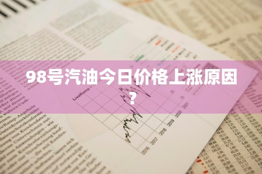 98号汽油今日价格上涨原因？