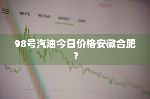 98号汽油今日价格安徽合肥？