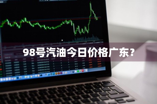 98号汽油今日价格广东？