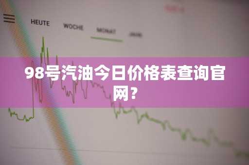 98号汽油今日价格表查询官网？