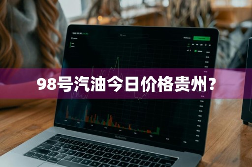 98号汽油今日价格贵州？