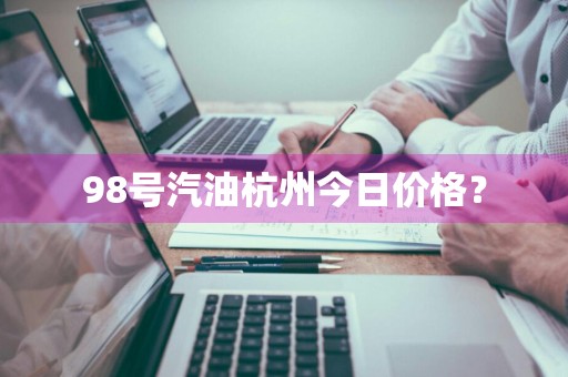 98号汽油杭州今日价格？