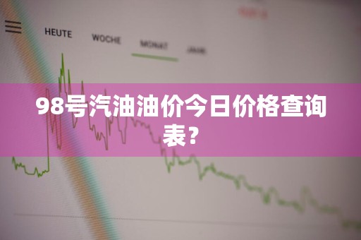 98号汽油油价今日价格查询表？