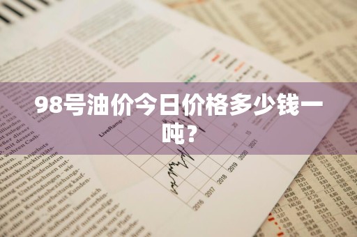 98号油价今日价格多少钱一吨？