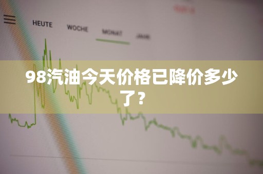 98汽油今天价格已降价多少了?