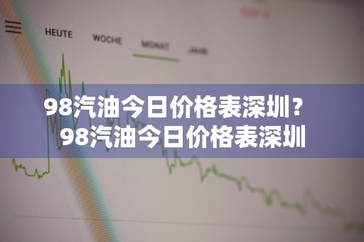 98汽油今日价格表深圳？ 98汽油今日价格表深圳