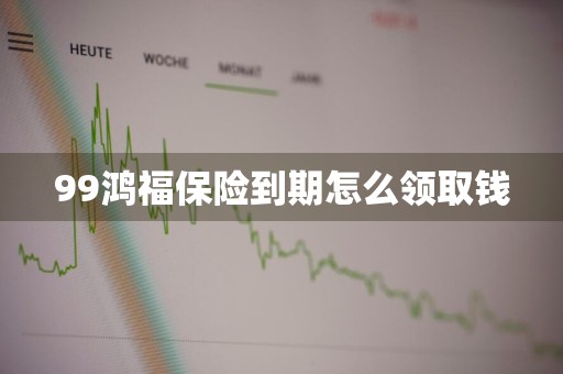 99鸿福保险到期怎么领取钱