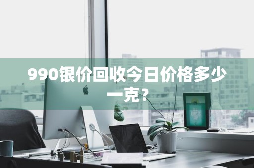 990银价回收今日价格多少一克？