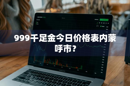 999千足金今日价格表内蒙呼市？