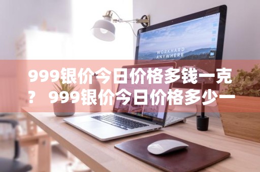 999银价今日价格多钱一克？ 999银价今日价格多少一克