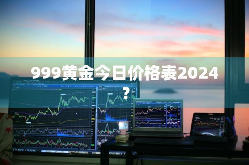 999黄金今日价格表2024？
