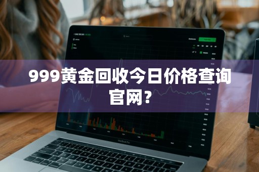 999黄金回收今日价格查询官网？