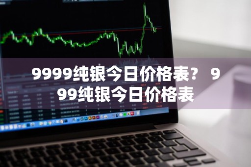 9999纯银今日价格表？ 999纯银今日价格表
