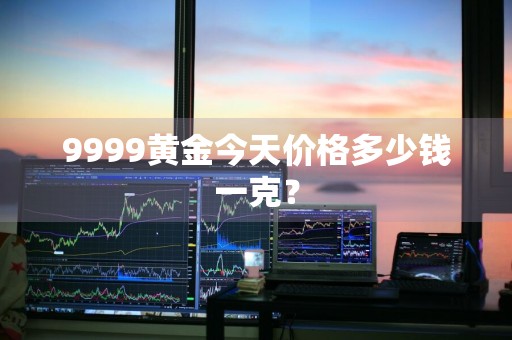 9999黄金今天价格多少钱一克？