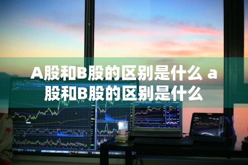 A股和B股的区别是什么 a股和B股的区别是什么