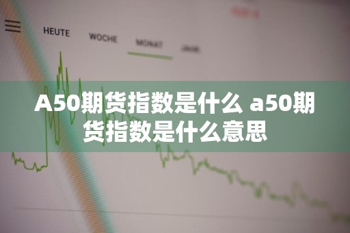 A50期货指数是什么 a50期货指数是什么意思